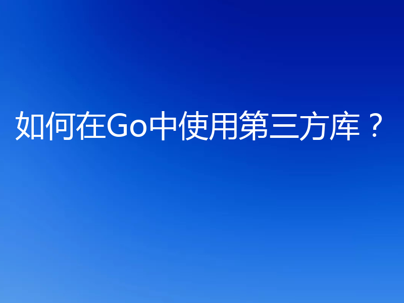 如何在Go中使用第三方库?
