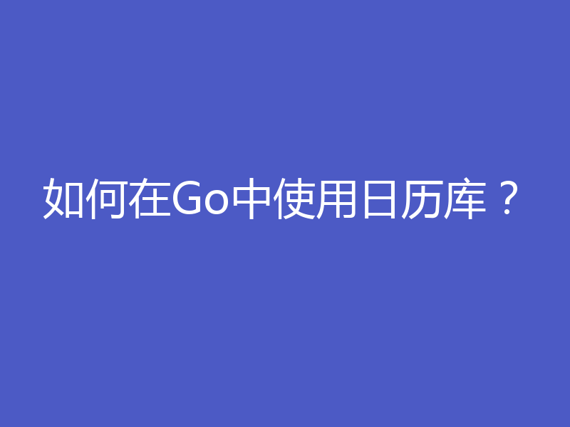 如何在Go中使用日历库？