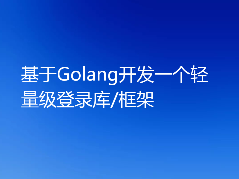 基于Golang开发一个轻量级登录库/框架
