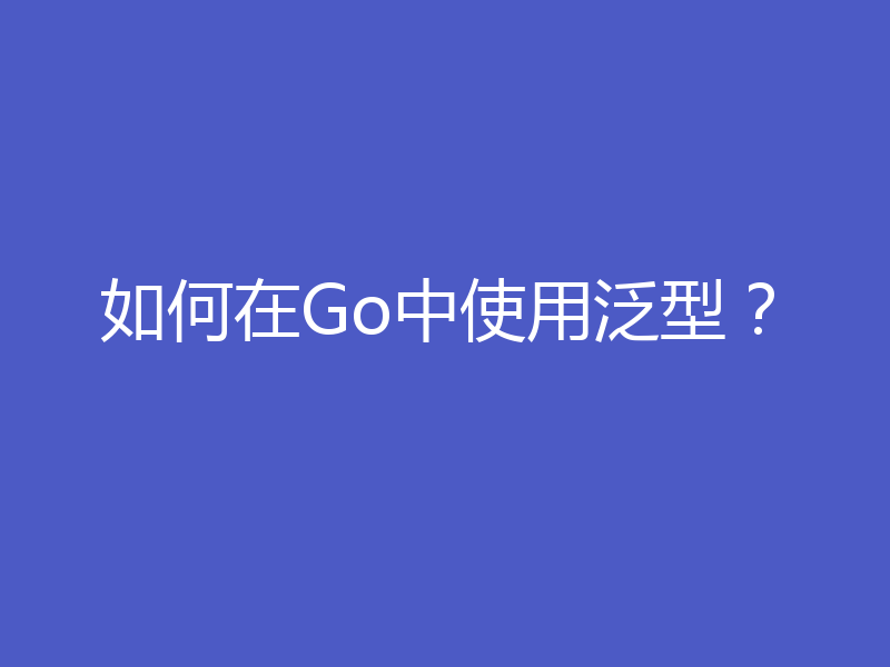如何在Go中使用泛型?
