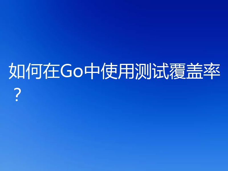 如何在Go中使用测试覆盖率?