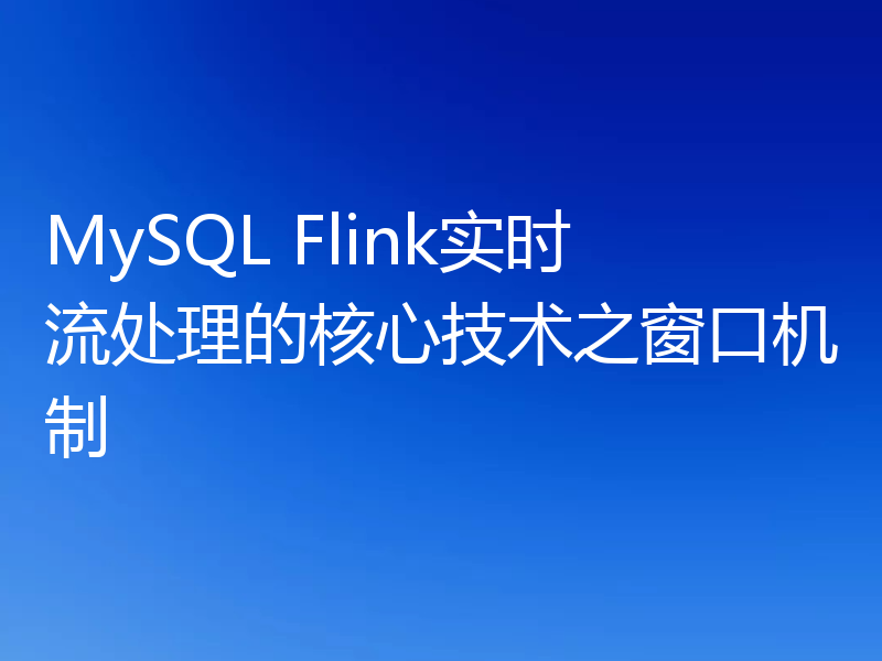 MySQL Flink实时流处理的核心技术之窗口机制