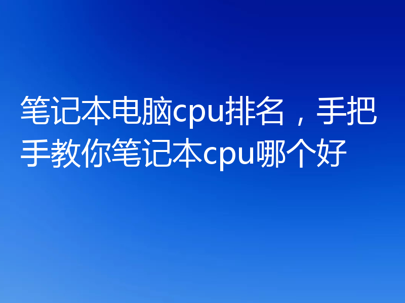 笔记本电脑cpu排名,手把手教你笔记本cpu哪个好