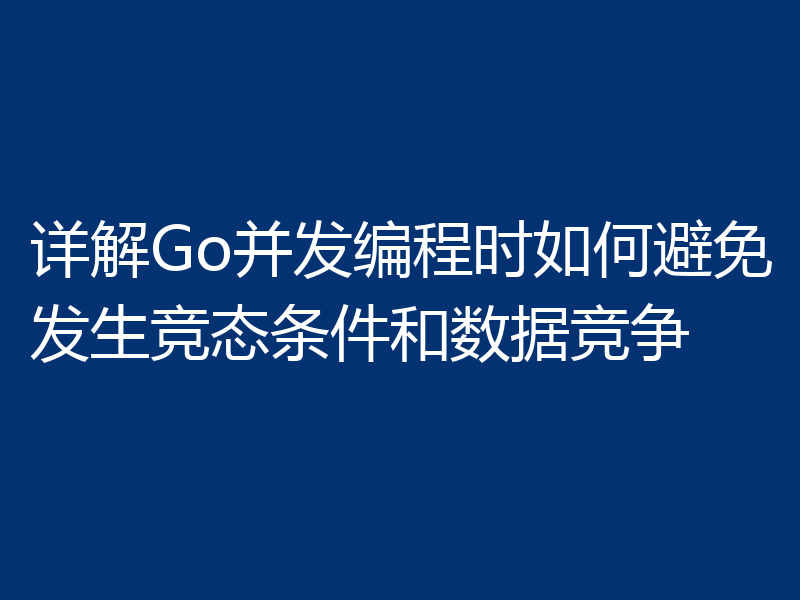 详解Go并发编程时如何避免发生竞态条件和数据竞争