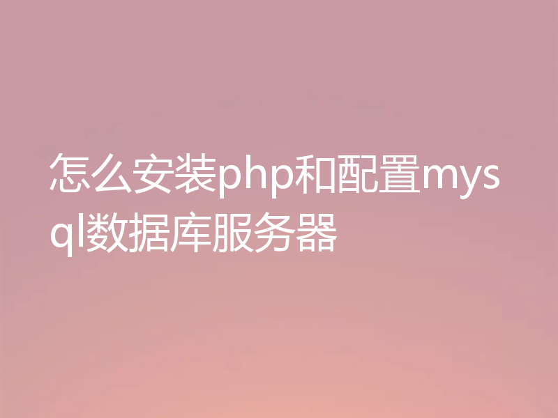 怎么安装php和配置mysql数据库服务器