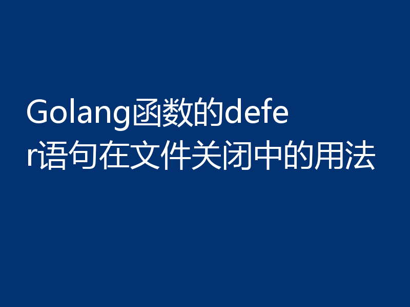 Golang函数的defer语句在文件关闭中的用法