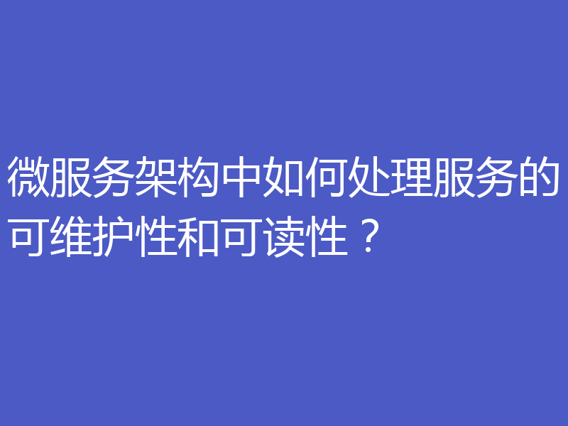 微服务架构中如何处理服务的可维护性和可读性?