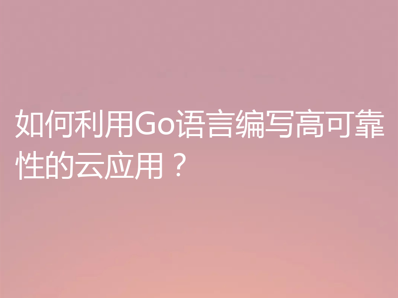 如何利用Go语言编写高可靠性的云应用?