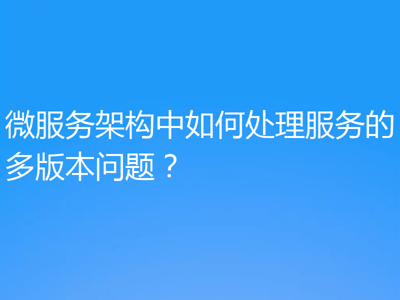 微服务架构中如何处理服务的多版本问题?