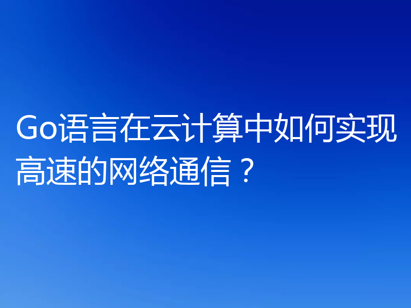 Go语言在云计算中如何实现高速的网络通信?
