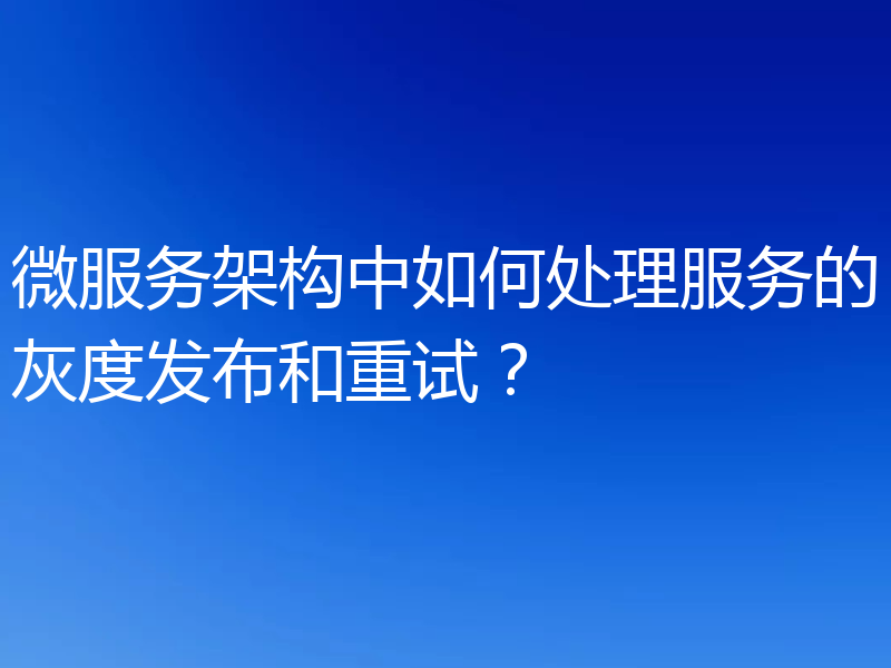 微服务架构中如何处理服务的灰度发布和重试?