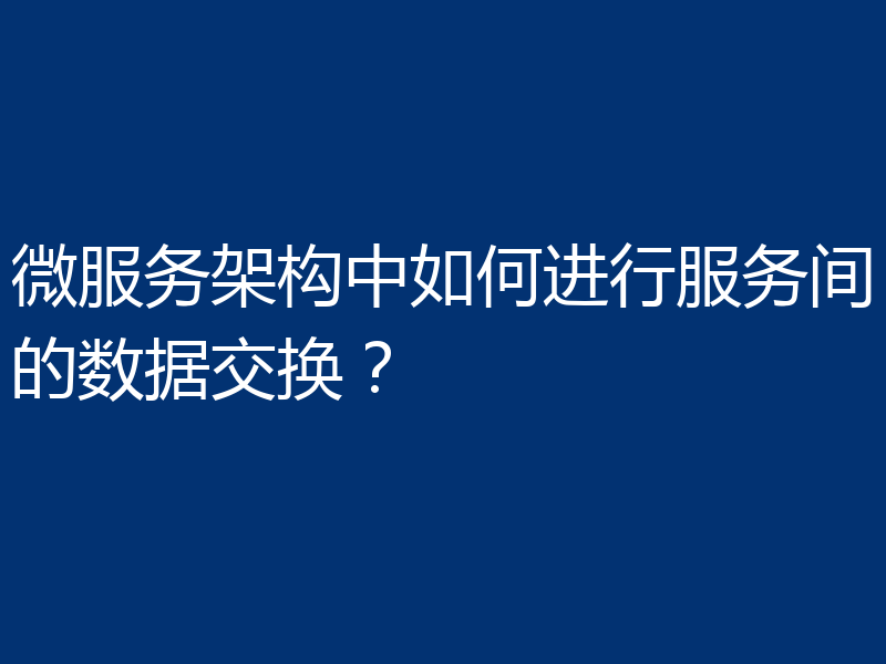 微服务架构中如何进行服务间的数据交换?