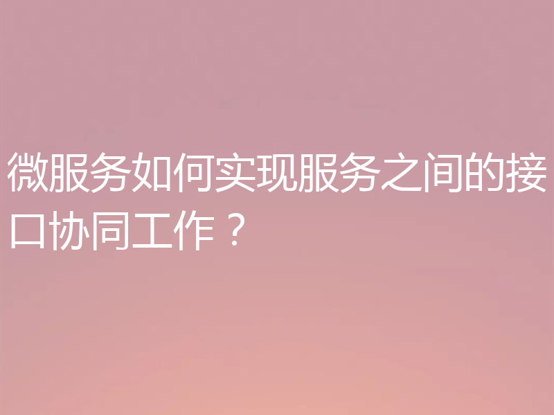 微服务如何实现服务之间的接口协同工作?
