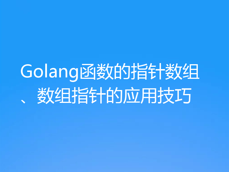 Golang函数的指针数组、数组指针的应用技巧