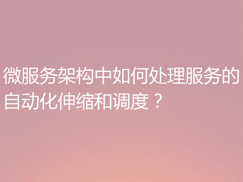 微服务架构中如何处理服务的自动化伸缩和调度?