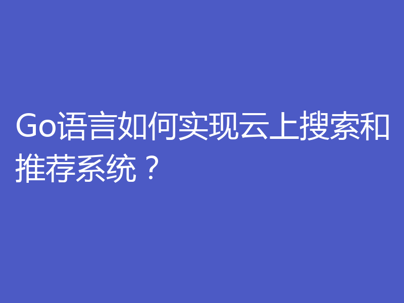 Go语言如何实现云上搜索和推荐系统?