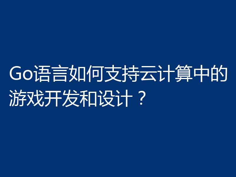 Go语言如何支持云计算中的游戏开发和设计?