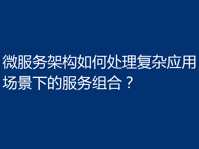 微服务架构如何处理复杂应用场景下的服务组合?