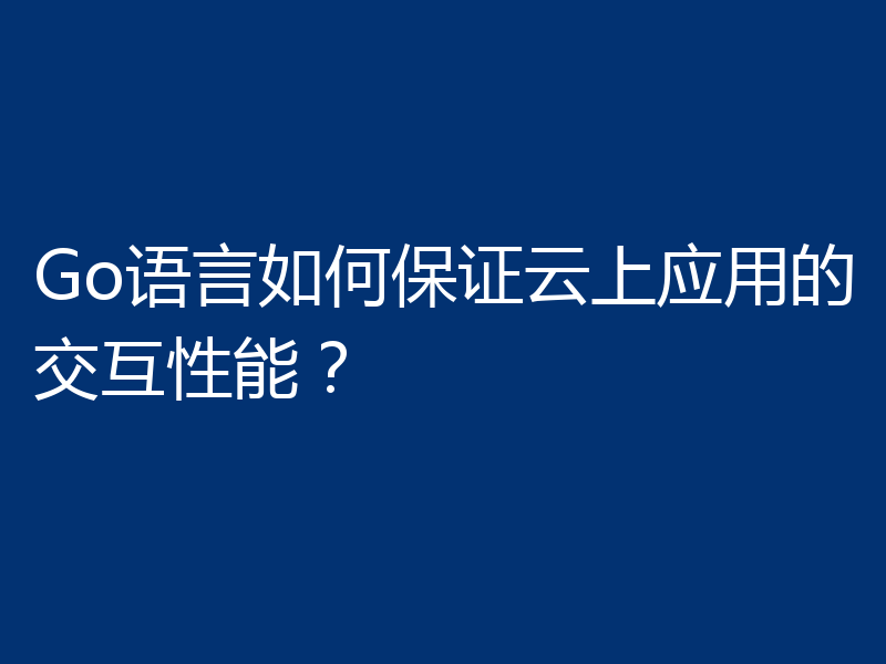 Go语言如何保证云上应用的交互性能?