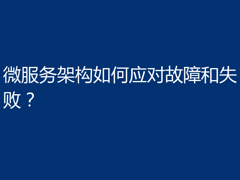 微服务架构如何应对故障和失败?