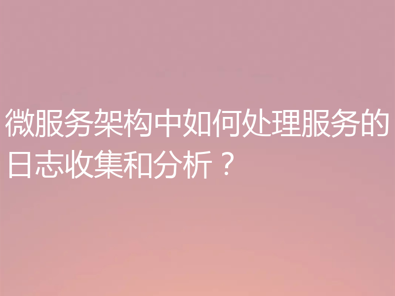 微服务架构中如何处理服务的日志收集和分析?