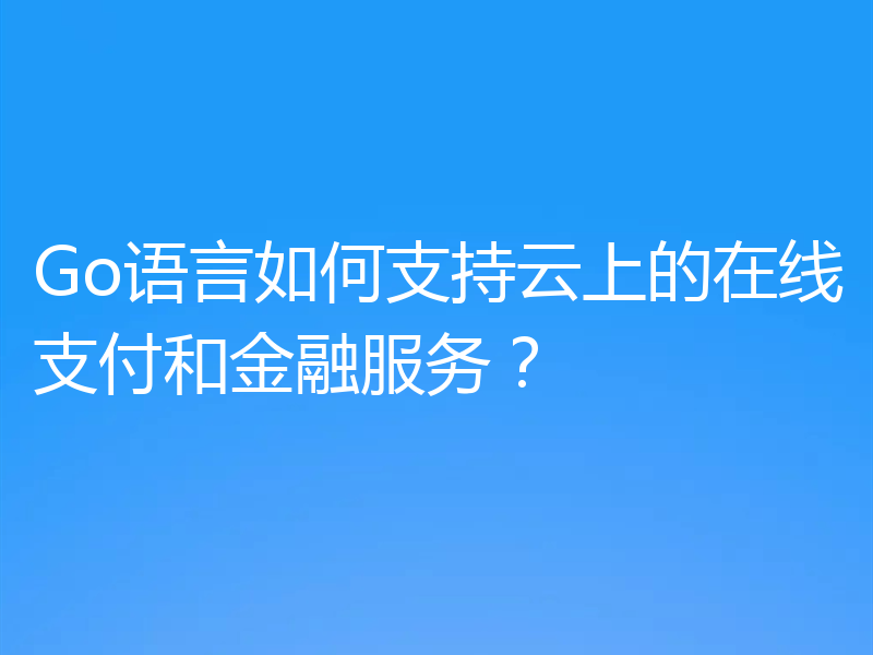 Go语言如何支持云上的在线支付和金融服务?