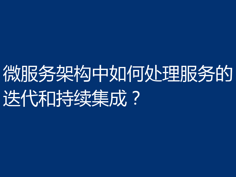 微服务架构中如何处理服务的迭代和持续集成?