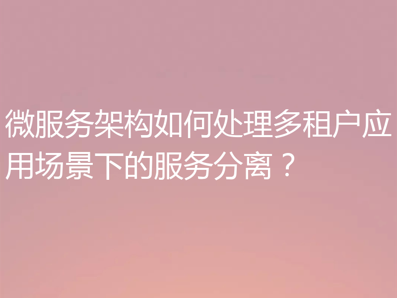 微服务架构如何处理多租户应用场景下的服务分离?