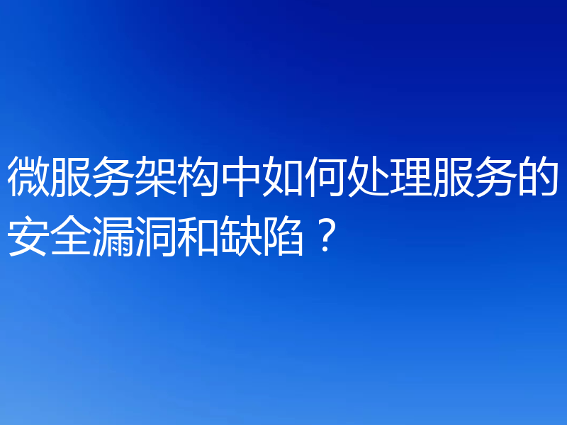 微服务架构中如何处理服务的安全漏洞和缺陷?