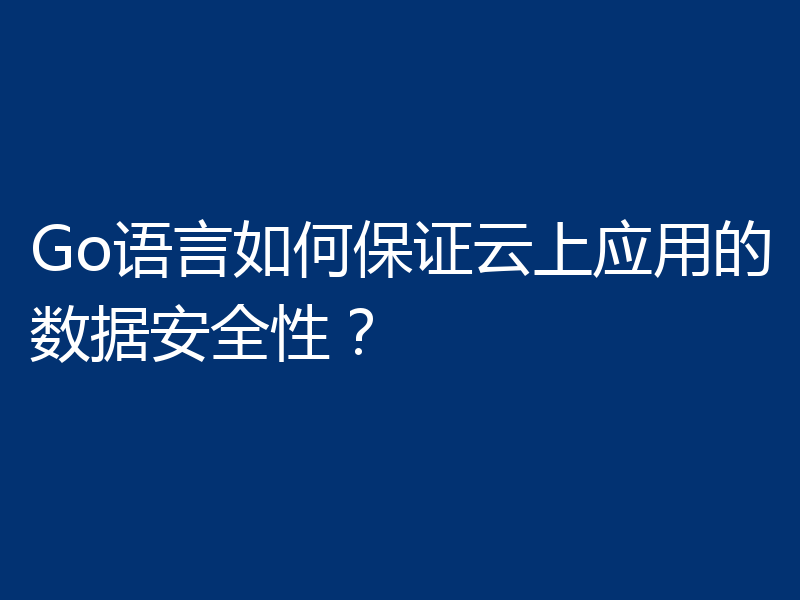 Go语言如何保证云上应用的数据安全性?