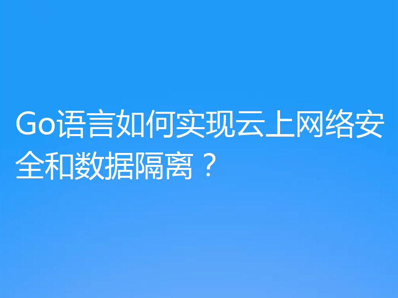 Go语言如何实现云上网络安全和数据隔离?