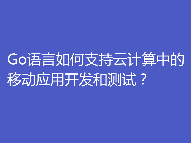 Go语言如何支持云计算中的移动应用开发和测试?