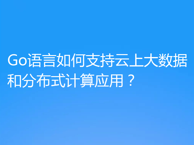 Go语言如何支持云上大数据和分布式计算应用?