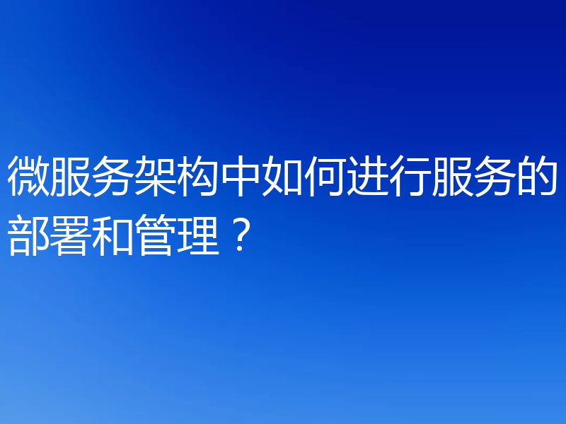 微服务架构中如何进行服务的部署和管理?