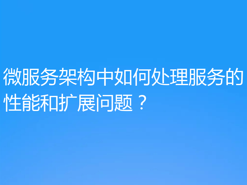 微服务架构中如何处理服务的性能和扩展问题?