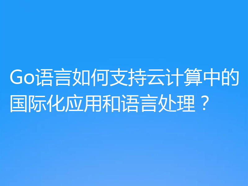 Go语言如何支持云计算中的国际化应用和语言处理?