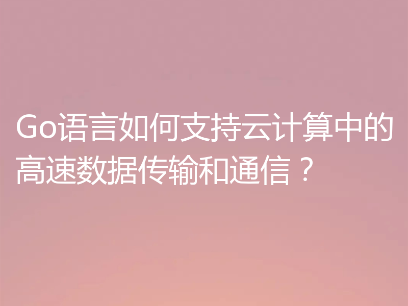 Go语言如何支持云计算中的高速数据传输和通信?