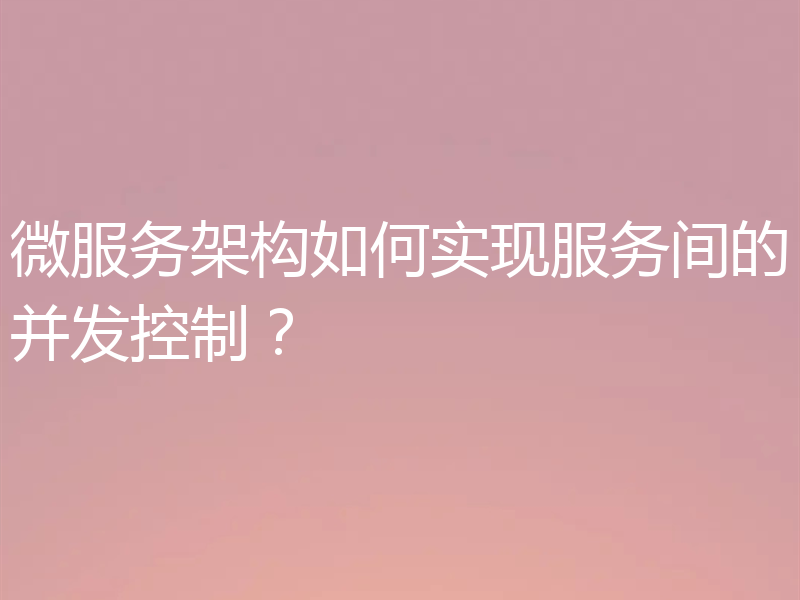 微服务架构如何实现服务间的并发控制?