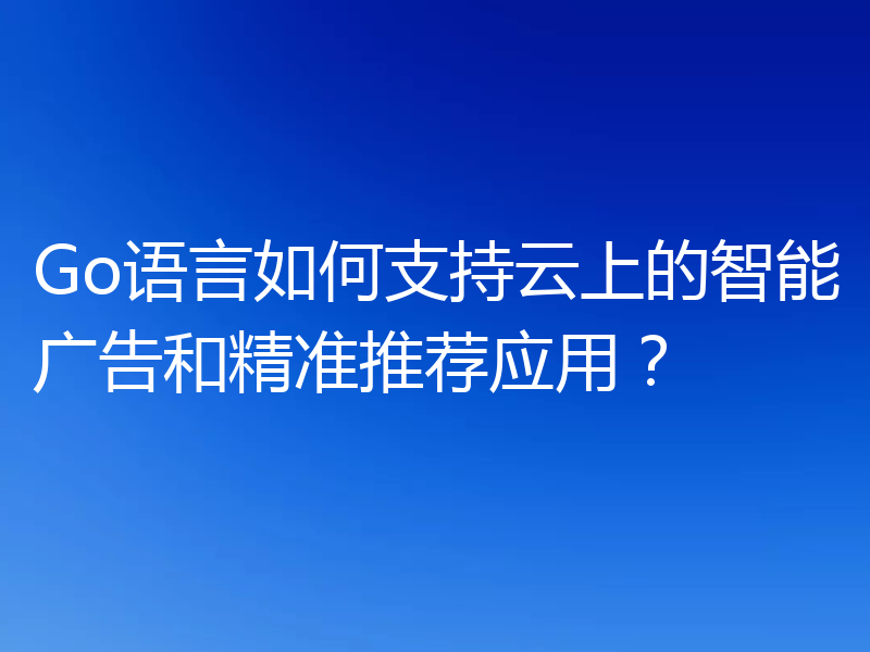 Go语言如何支持云上的智能广告和精准推荐应用?