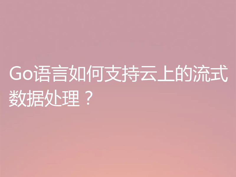 Go语言如何支持云上的流式数据处理?