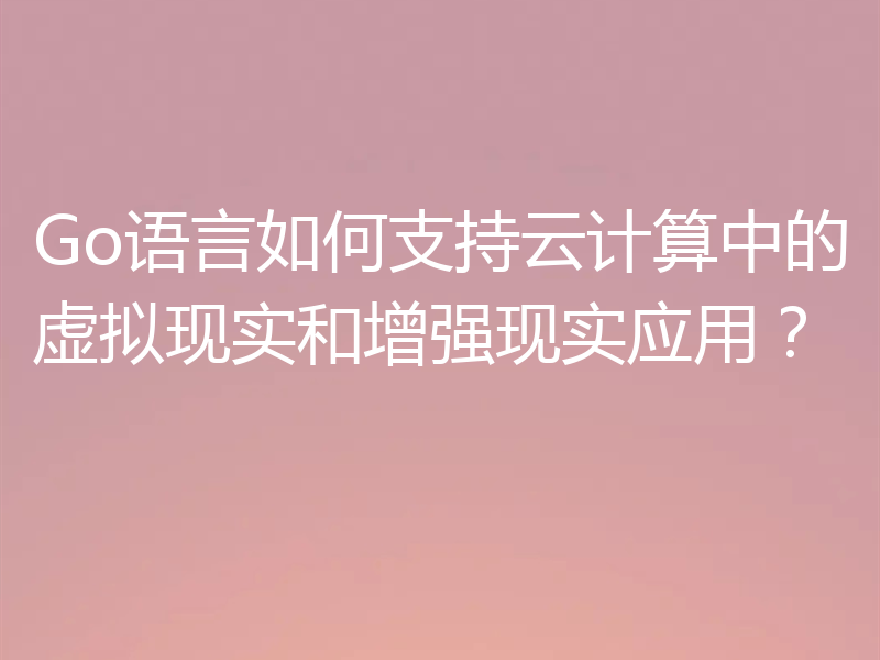 Go语言如何支持云计算中的虚拟现实和增强现实应用?