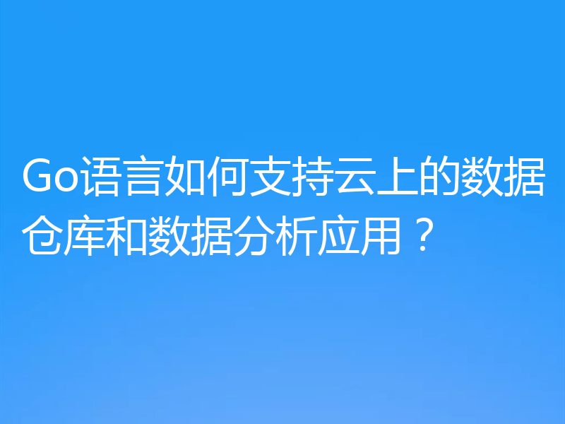 Go语言如何支持云上的数据仓库和数据分析应用?