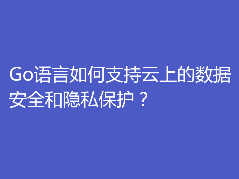 Go语言如何支持云上的数据安全和隐私保护?