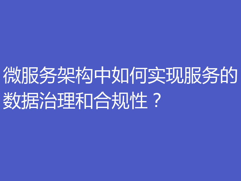 微服务架构中如何实现服务的数据治理和合规性?