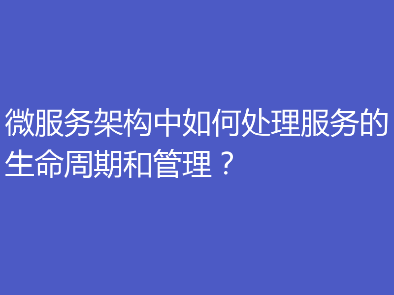 微服务架构中如何处理服务的生命周期和管理?