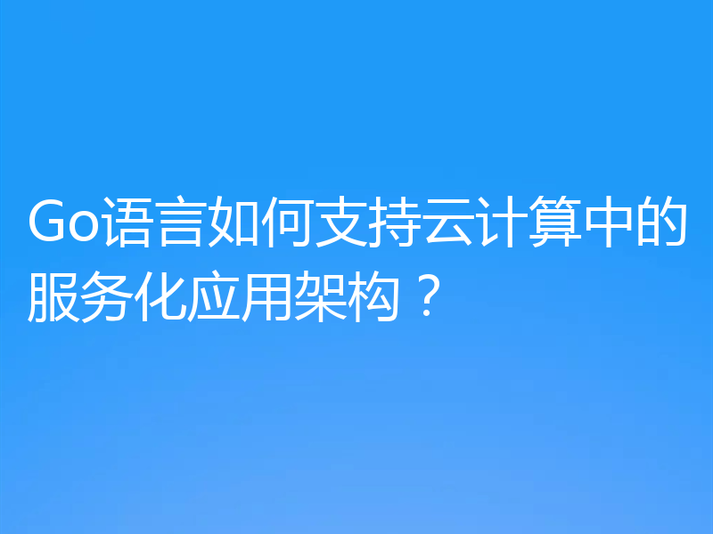 Go语言如何支持云计算中的服务化应用架构?
