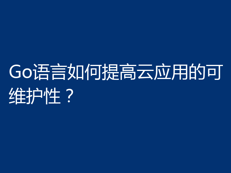 Go语言如何提高云应用的可维护性?