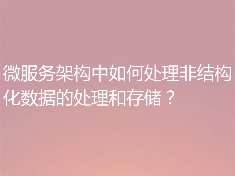 微服务架构中如何处理非结构化数据的处理和存储?