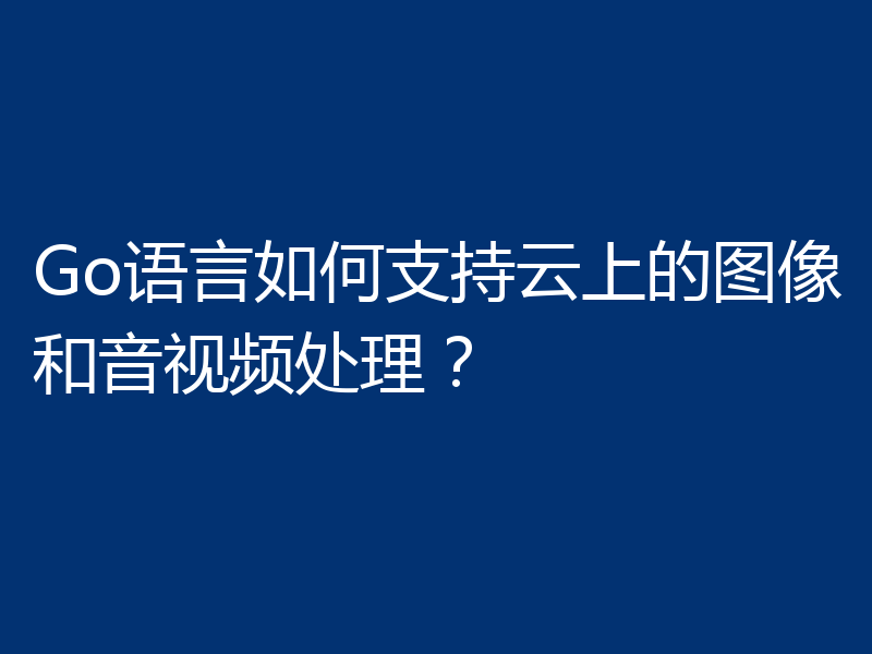 Go语言如何支持云上的图像和音视频处理?