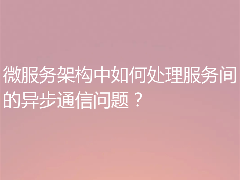 微服务架构中如何处理服务间的异步通信问题?